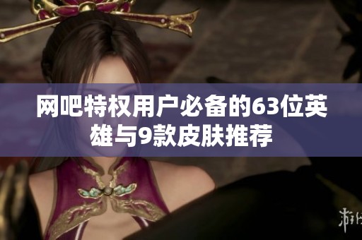 网吧特权用户必备的63位英雄与9款皮肤推荐