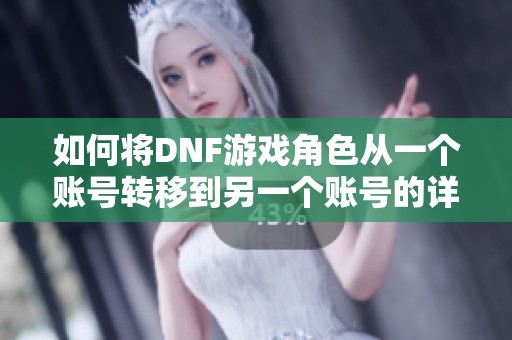 如何将DNF游戏角色从一个账号转移到另一个账号的详细步骤