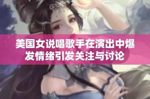 美国女说唱歌手在演出中爆发情绪引发关注与讨论