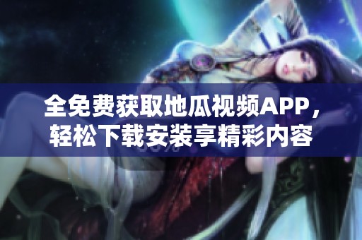 全免费获取地瓜视频APP，轻松下载安装享精彩内容