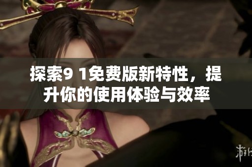 探索9 1免费版新特性，提升你的使用体验与效率