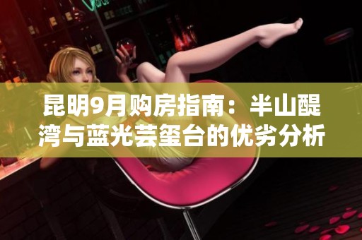 昆明9月购房指南：半山醍湾与蓝光芸玺台的优劣分析