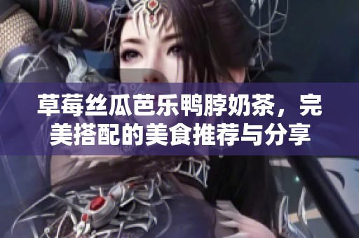 草莓丝瓜芭乐鸭脖奶茶，完美搭配的美食推荐与分享