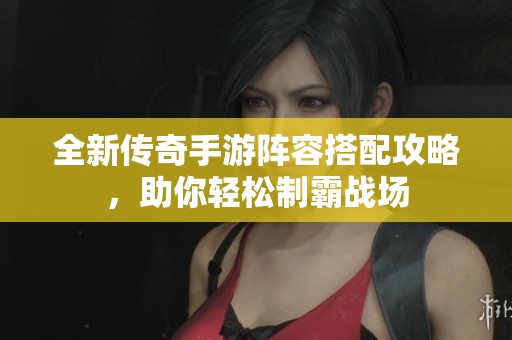 全新传奇手游阵容搭配攻略，助你轻松制霸战场