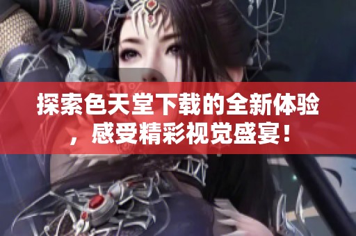 探索色天堂下载的全新体验，感受精彩视觉盛宴！