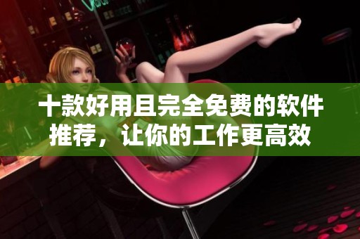 十款好用且完全免费的软件推荐，让你的工作更高效