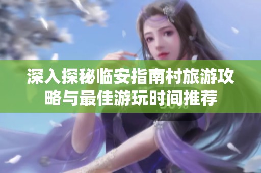 深入探秘临安指南村旅游攻略与最佳游玩时间推荐