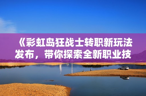 《彩虹岛狂战士转职新玩法发布，带你探索全新职业技能》