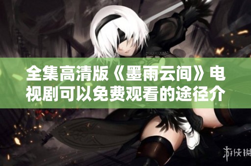 全集高清版《墨雨云间》电视剧可以免费观看的途径介绍