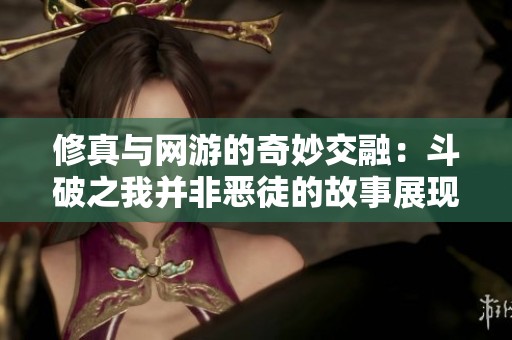 修真与网游的奇妙交融：斗破之我并非恶徒的故事展现