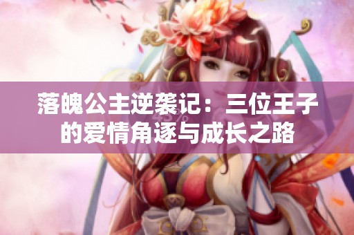 落魄公主逆袭记：三位王子的爱情角逐与成长之路