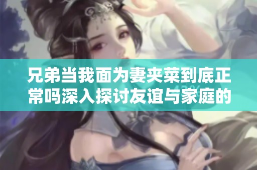 兄弟当我面为妻夹菜到底正常吗深入探讨友谊与家庭的边界