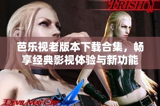 芭乐视老版本下载合集，畅享经典影视体验与新功能