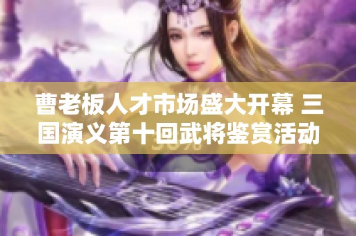 曹老板人才市场盛大开幕 三国演义第十回武将鉴赏活动精彩纷呈