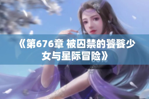 《第676章 被囚禁的饕餮少女与星际冒险》
