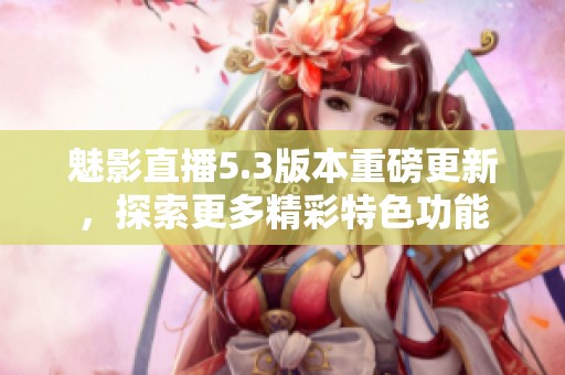 魅影直播5.3版本重磅更新，探索更多精彩特色功能