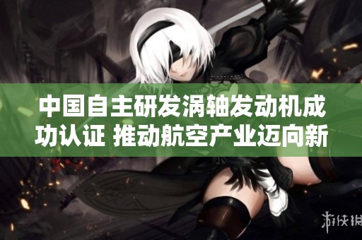 中国自主研发涡轴发动机成功认证 推动航空产业迈向新阶段