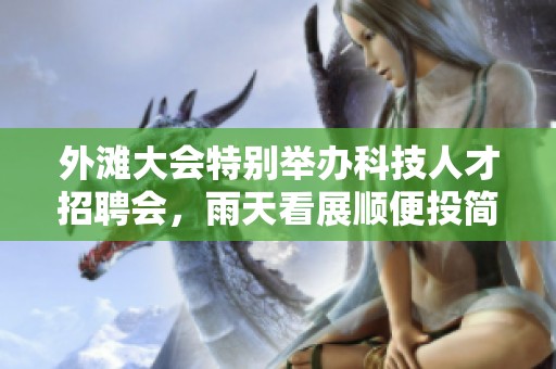 外滩大会特别举办科技人才招聘会，雨天看展顺便投简历！