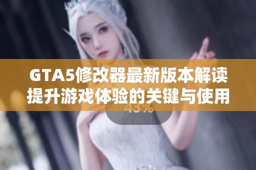 GTA5修改器最新版本解读提升游戏体验的关键与使用注意事项