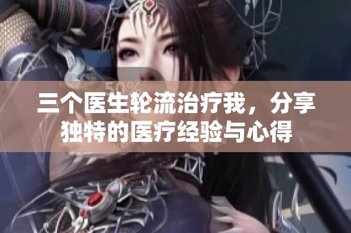 三个医生轮流治疗我，分享独特的医疗经验与心得
