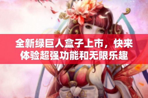 全新绿巨人盒子上市，快来体验超强功能和无限乐趣