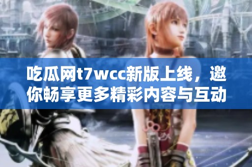 吃瓜网t7wcc新版上线，邀你畅享更多精彩内容与互动体验