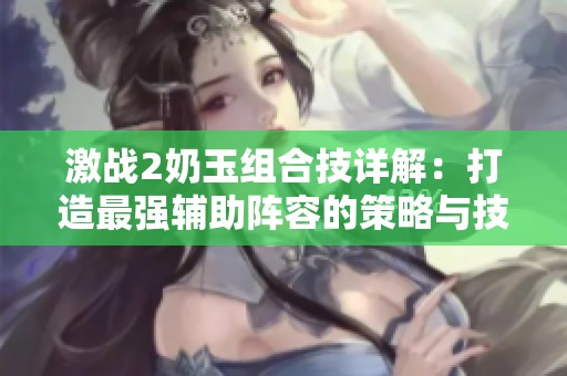 激战2奶玉组合技详解：打造最强辅助阵容的策略与技巧