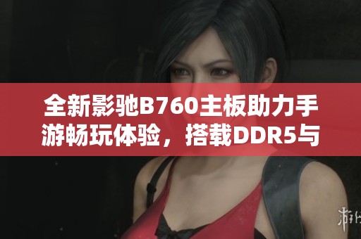 全新影驰B760主板助力手游畅玩体验，搭载DDR5与3M.2 SSD技术