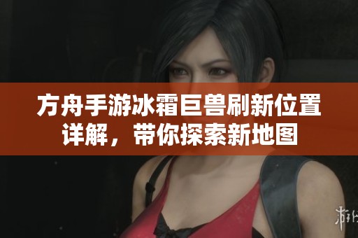 方舟手游冰霜巨兽刷新位置详解，带你探索新地图