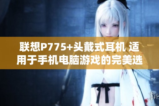 联想P775+头戴式耳机 适用于手机电脑游戏的完美选择