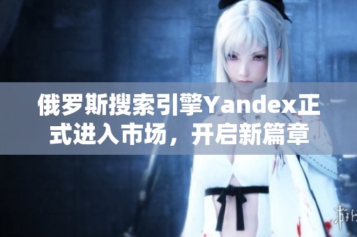 俄罗斯搜索引擎Yandex正式进入市场，开启新篇章
