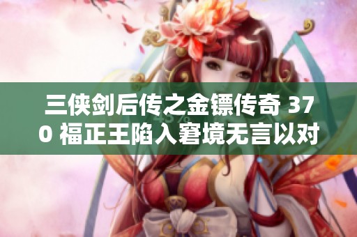 三侠剑后传之金镖传奇 370 福正王陷入窘境无言以对的下集剧情解析