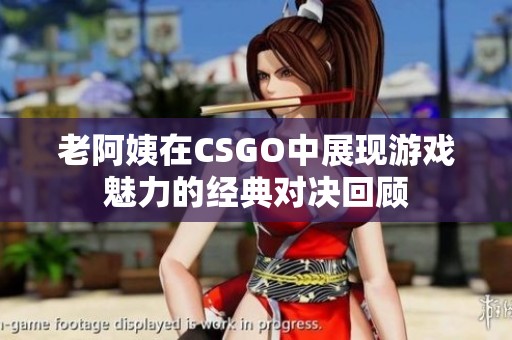 老阿姨在CSGO中展现游戏魅力的经典对决回顾