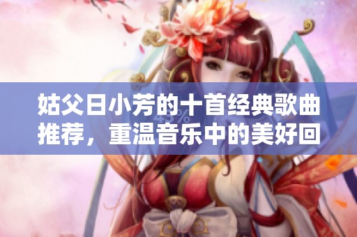 姑父日小芳的十首经典歌曲推荐，重温音乐中的美好回忆
