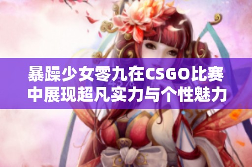 暴躁少女零九在CSGO比赛中展现超凡实力与个性魅力