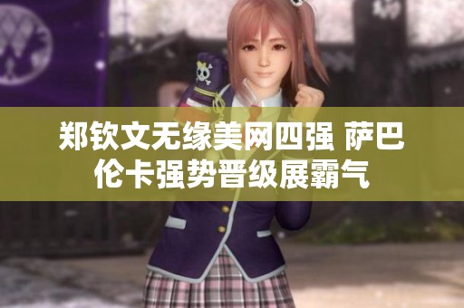 郑钦文无缘美网四强 萨巴伦卡强势晋级展霸气