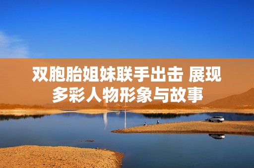 双胞胎姐妹联手出击 展现多彩人物形象与故事