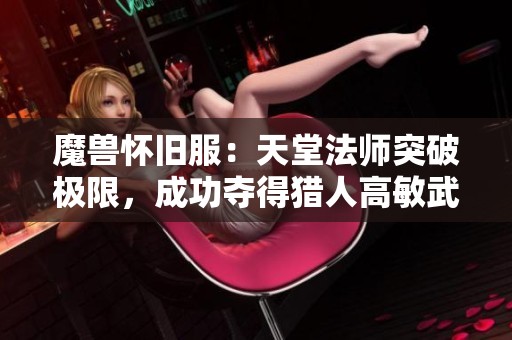 魔兽怀旧服：天堂法师突破极限，成功夺得猎人高敏武器转型近战