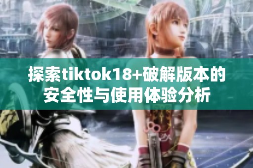 探索tiktok18+破解版本的安全性与使用体验分析