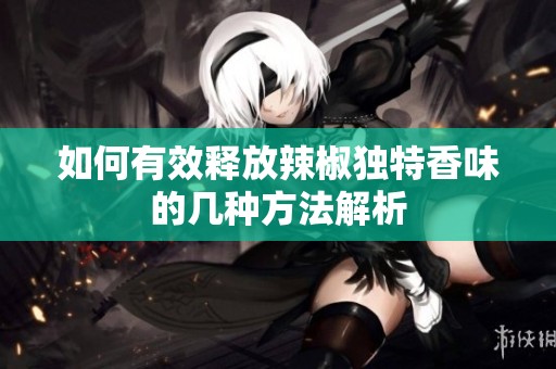 如何有效释放辣椒独特香味的几种方法解析