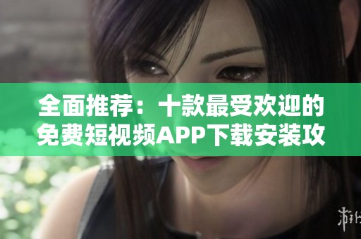 全面推荐：十款最受欢迎的免费短视频APP下载安装攻略