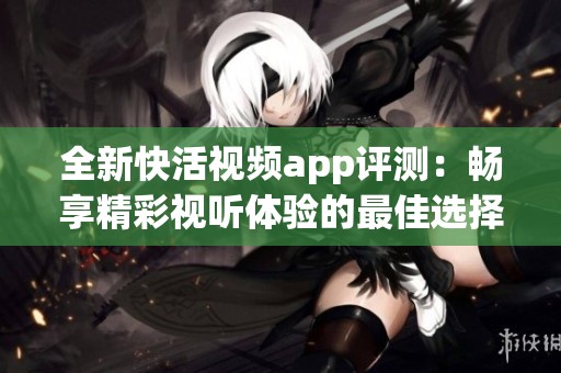全新快活视频app评测：畅享精彩视听体验的最佳选择