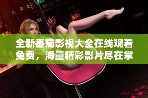 全新番茄影视大全在线观看免费，海量精彩影片尽在掌握之中
