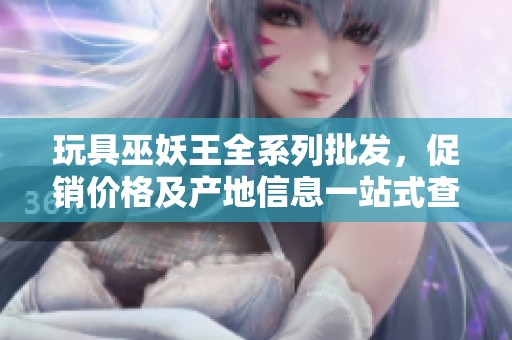 玩具巫妖王全系列批发，促销价格及产地信息一站式查询