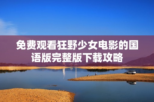免费观看狂野少女电影的国语版完整版下载攻略