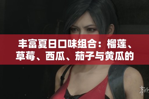 丰富夏日口味组合：榴莲、草莓、西瓜、茄子与黄瓜的搭配魅力