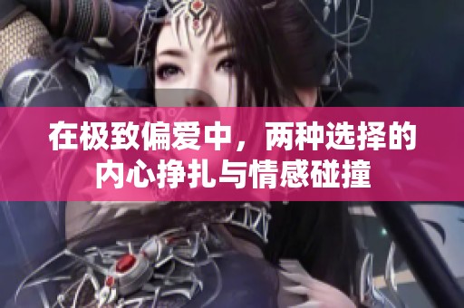 在极致偏爱中，两种选择的内心挣扎与情感碰撞