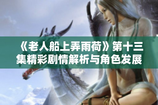 《老人船上弄雨荷》第十三集精彩剧情解析与角色发展浅析