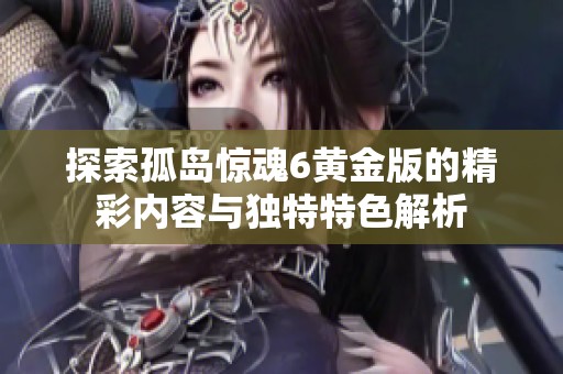 探索孤岛惊魂6黄金版的精彩内容与独特特色解析
