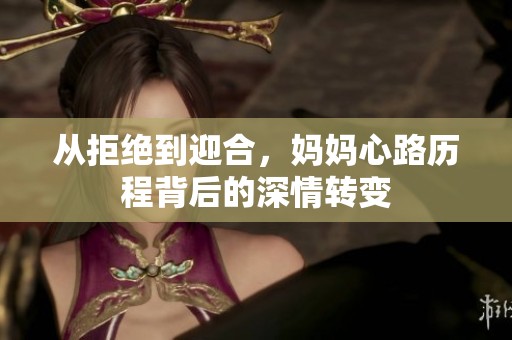 从拒绝到迎合，妈妈心路历程背后的深情转变